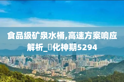 食品级矿泉水桶,高速方案响应解析_‌化神期5294