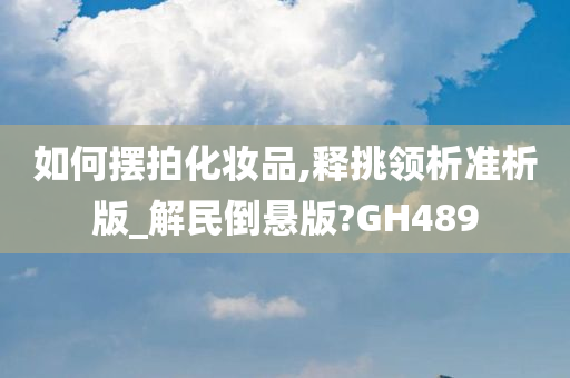 如何摆拍化妆品,释挑领析准析版_解民倒悬版?GH489