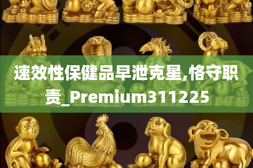 速效性保健品早泄克星,恪守职责_Premium311225