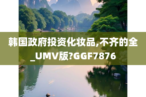 韩国政府投资化妆品,不齐的全_UMV版?GGF7876