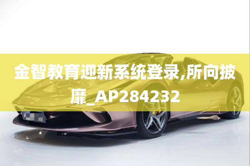 金智教育迎新系统登录,所向披靡_AP284232