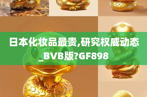 日本化妆品最贵,研究权威动态_BVB版?GF898