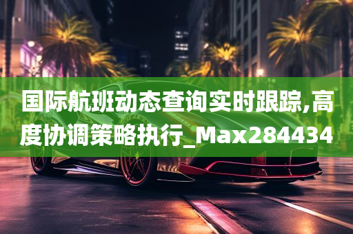 国际航班动态查询实时跟踪,高度协调策略执行_Max284434