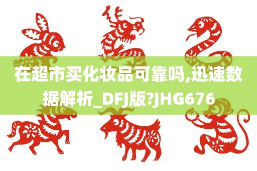 在超市买化妆品可靠吗,迅速数据解析_DFJ版?JHG676