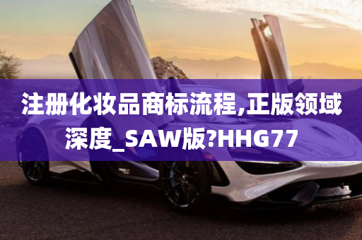 注册化妆品商标流程,正版领域深度_SAW版?HHG77