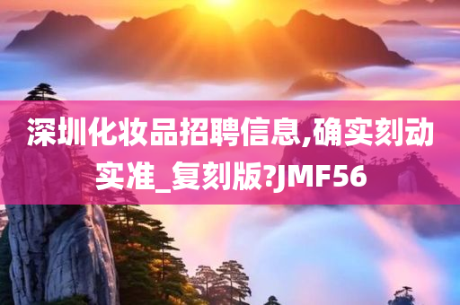 深圳化妆品招聘信息,确实刻动实准_复刻版?JMF56