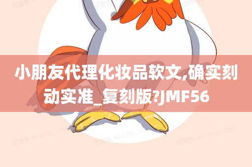 小朋友代理化妆品软文,确实刻动实准_复刻版?JMF56