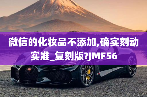 微信的化妆品不添加,确实刻动实准_复刻版?JMF56