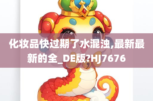 化妆品快过期了水混浊,最新最新的全_DE版?HJ7676