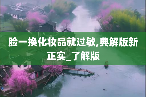 脸一换化妆品就过敏,典解版新正实_了解版