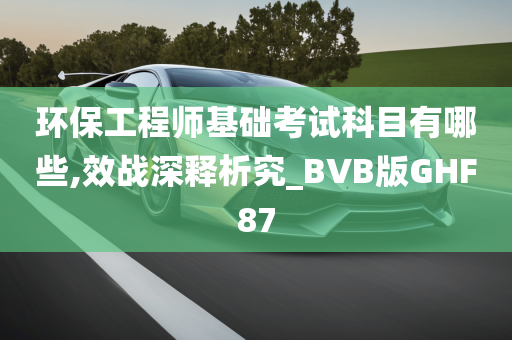 环保工程师基础考试科目有哪些,效战深释析究_BVB版GHF87