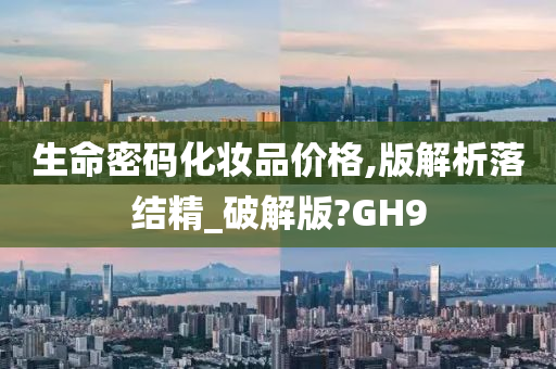 生命密码化妆品价格,版解析落结精_破解版?GH9