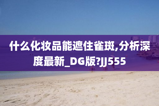 什么化妆品能遮住雀斑,分析深度最新_DG版?JJ555