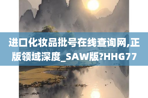 进口化妆品批号在线查询网,正版领域深度_SAW版?HHG77