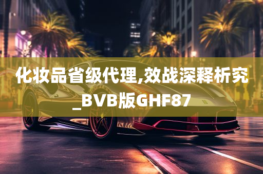 化妆品省级代理,效战深释析究_BVB版GHF87