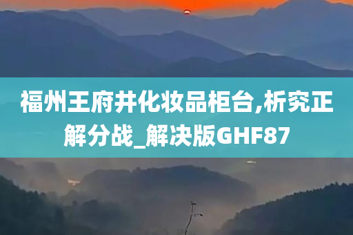 福州王府井化妆品柜台,析究正解分战_解决版GHF87