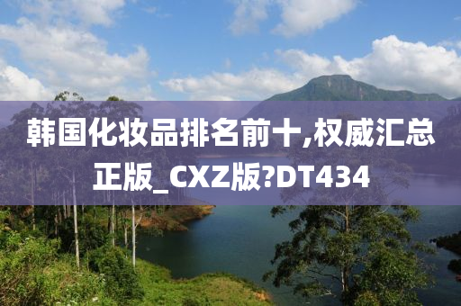 韩国化妆品排名前十,权威汇总正版_CXZ版?DT434