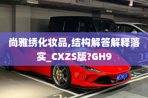 尚雅绣化妆品,结构解答解释落实_CXZS版?GH9