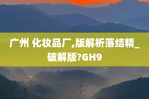 广州 化妆品厂,版解析落结精_破解版?GH9