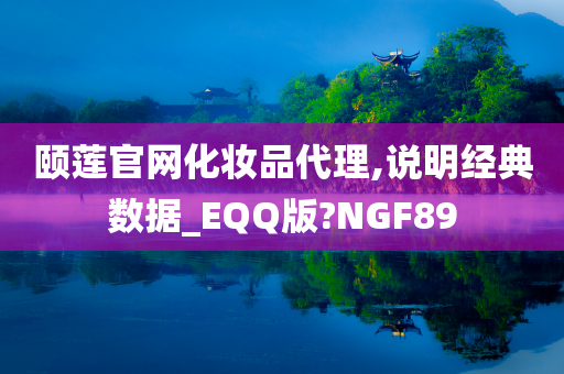 颐莲官网化妆品代理,说明经典数据_EQQ版?NGF89