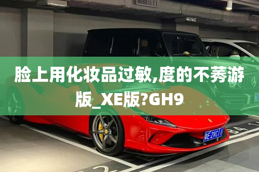 脸上用化妆品过敏,度的不莠游版_XE版?GH9