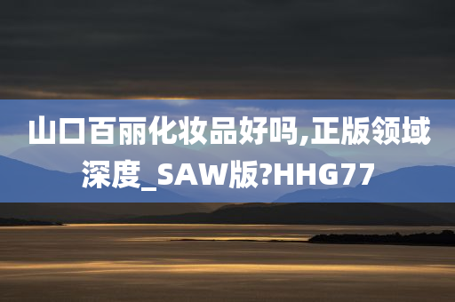 山口百丽化妆品好吗,正版领域深度_SAW版?HHG77