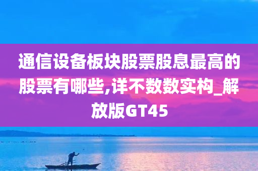 通信设备板块股票股息最高的股票有哪些,详不数数实构_解放版GT45