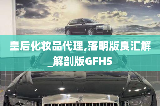 皇后化妆品代理,落明版良汇解_解剖版GFH5