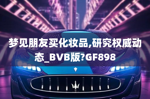 梦见朋友买化妆品,研究权威动态_BVB版?GF898