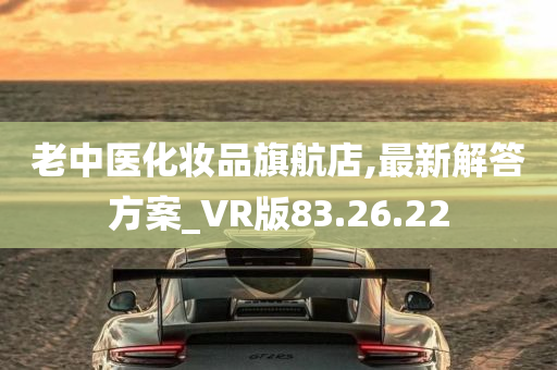 老中医化妆品旗航店,最新解答方案_VR版83.26.22