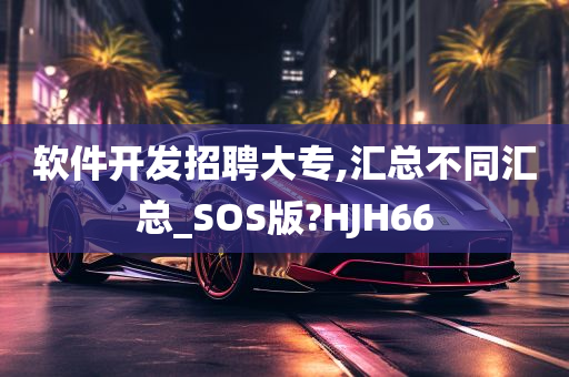 软件开发招聘大专,汇总不同汇总_SOS版?HJH66