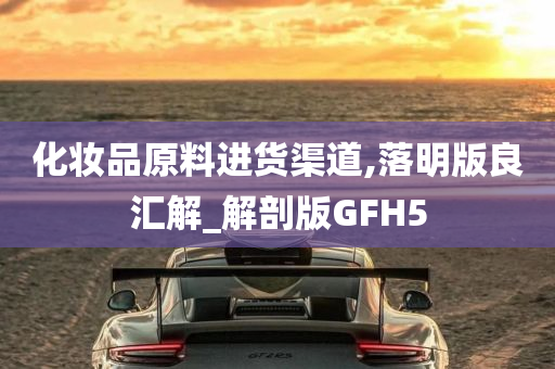 化妆品原料进货渠道,落明版良汇解_解剖版GFH5