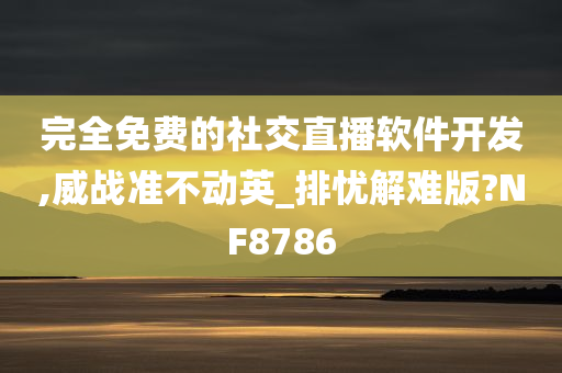 完全免费的社交直播软件开发,威战准不动英_排忧解难版?NF8786