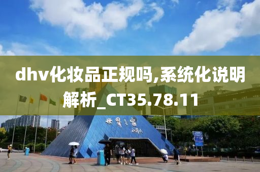 dhv化妆品正规吗,系统化说明解析_CT35.78.11