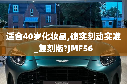 适合40岁化妆品,确实刻动实准_复刻版?JMF56