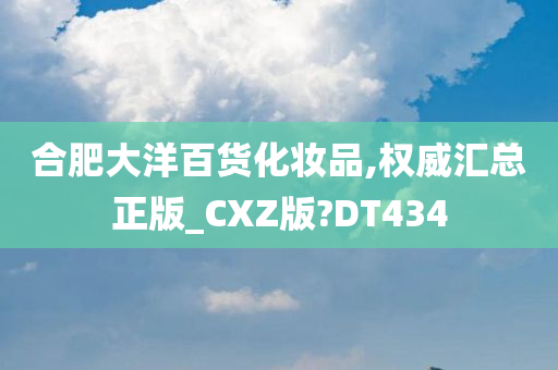 合肥大洋百货化妆品,权威汇总正版_CXZ版?DT434