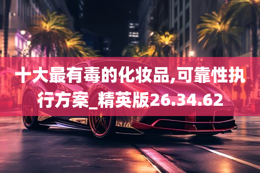 十大最有毒的化妆品,可靠性执行方案_精英版26.34.62