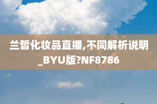 兰皙化妆品直播,不同解析说明_BYU版?NF8786