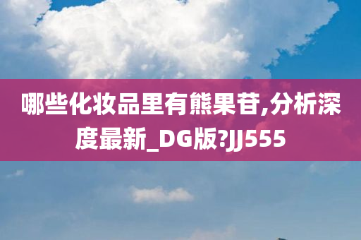 哪些化妆品里有熊果苷,分析深度最新_DG版?JJ555