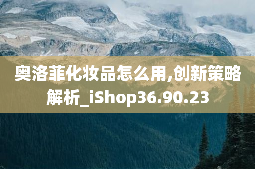 奥洛菲化妆品怎么用,创新策略解析_iShop36.90.23