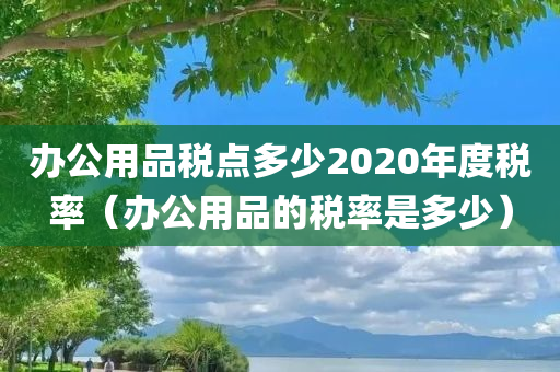 办公用品税点多少2020年度税率（办公用品的税率是多少）