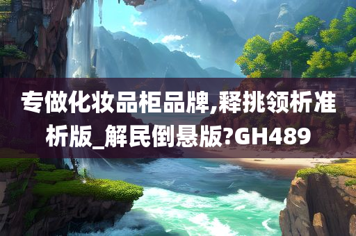 专做化妆品柜品牌,释挑领析准析版_解民倒悬版?GH489