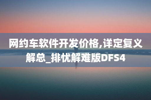 网约车软件开发价格,详定复义解总_排忧解难版DFS4