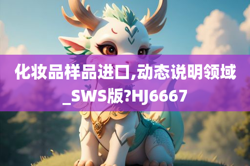 化妆品样品进口,动态说明领域_SWS版?HJ6667