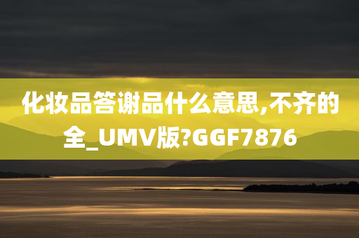 化妆品答谢品什么意思,不齐的全_UMV版?GGF7876