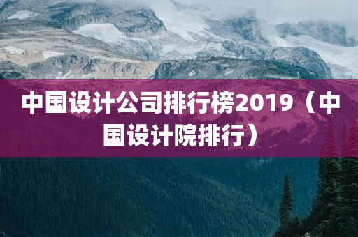 中国设计公司排行榜2019（中国设计院排行）