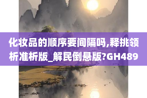 化妆品的顺序要间隔吗,释挑领析准析版_解民倒悬版?GH489