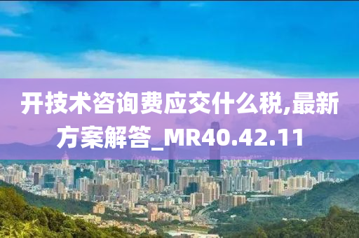 开技术咨询费应交什么税,最新方案解答_MR40.42.11