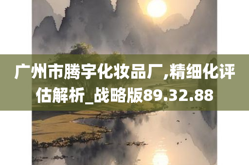 广州市腾宇化妆品厂,精细化评估解析_战略版89.32.88