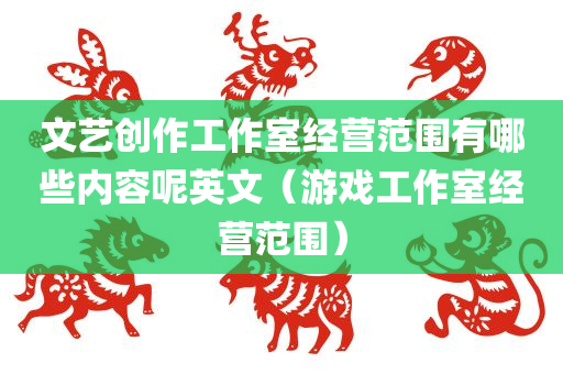 文艺创作工作室经营范围有哪些内容呢英文（游戏工作室经营范围）